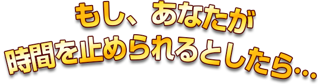 もし、あなたが時間を止められるとしたら・・・。