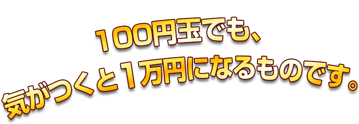 100円玉でも、気がつくと1万円になるものです。