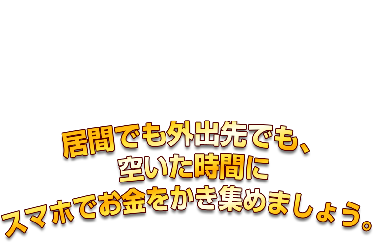 居間でも外出先でも、空いた時間にスマホでお金をかき集めましょう。
