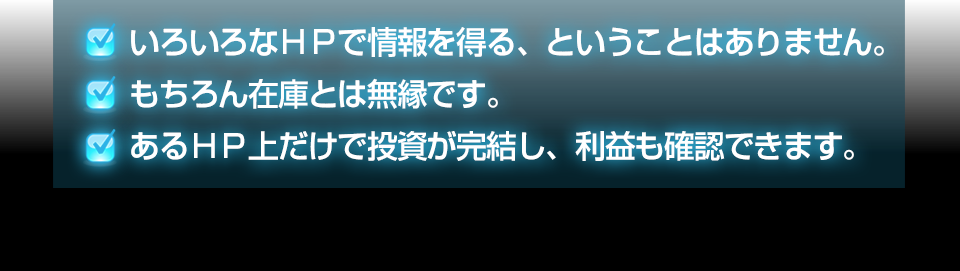 ・いろいろなＨＰで情報を得る、ということはありません。・もちろん在庫とは無縁です。・あるＨＰ上だけで投資が完結し、利益も確認できます。