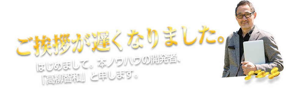 ご挨拶が遅くなりました。 はじめまして。本ノウハウの開発者、「高柳智和」と申します。