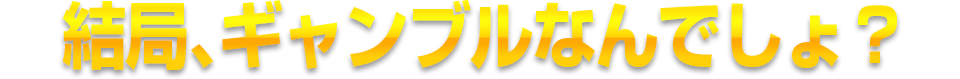 結局、ギャンブルなんでしょ？