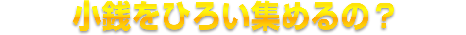 小銭をひろい集めるの？