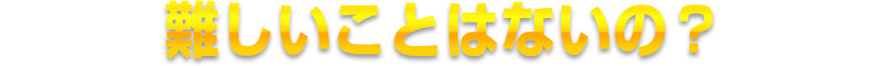 難しいことはないの？