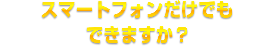 スマートフォンだけでもできますか？