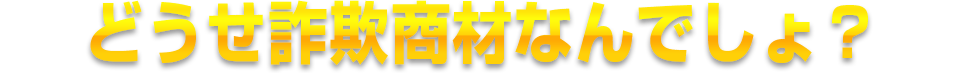 どうせ詐欺商材なんでしょ？