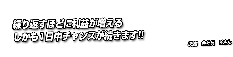 繰り返すほどに利益が増えるしかも1日中チャンスが続きます